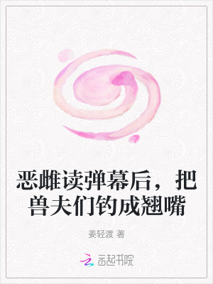 惡雌讀彈幕後，把獸夫們釣成翹嘴